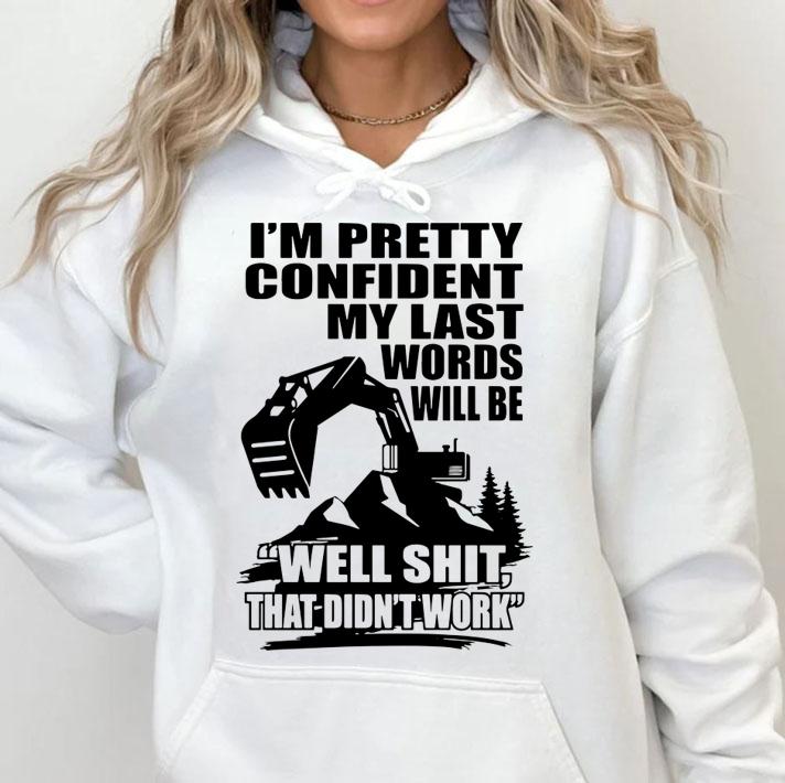 Im Pretty Confident My Last Words Will Be Well Shit That Didnt Work Excavator t-shirt hoodie
