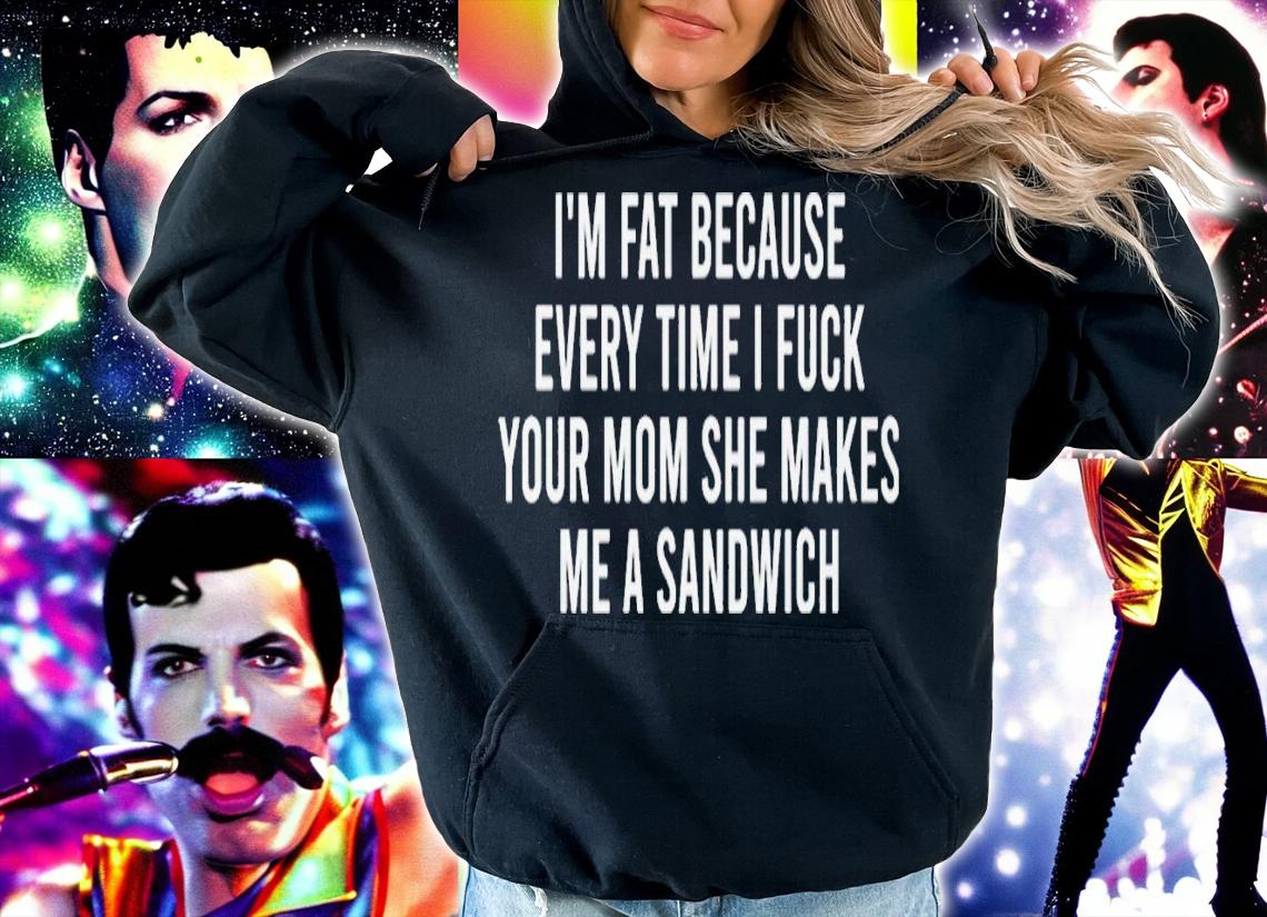 Im fat because every time i fuck your mom she makes me a sandwich shirt t-shirt hoodie