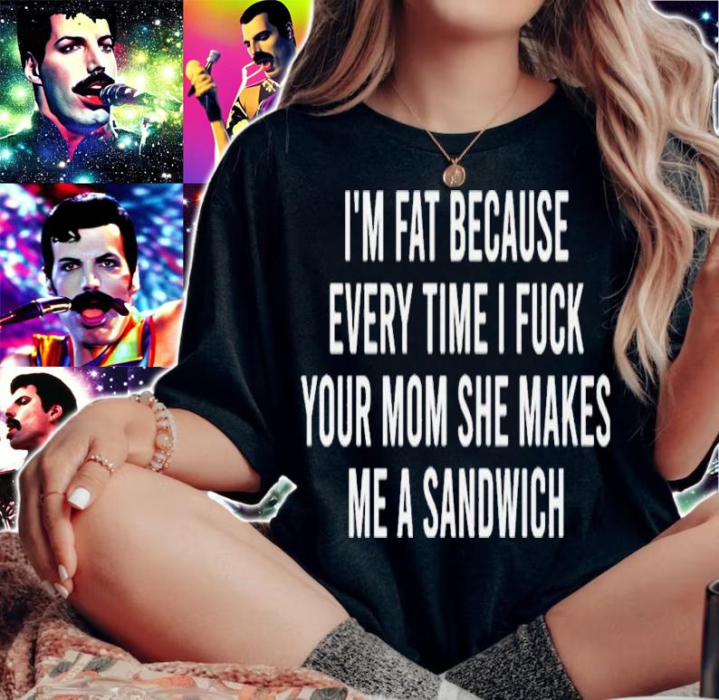 Im fat because every time i fuck your mom she makes me a sandwich shirt t-shirt woman shirt