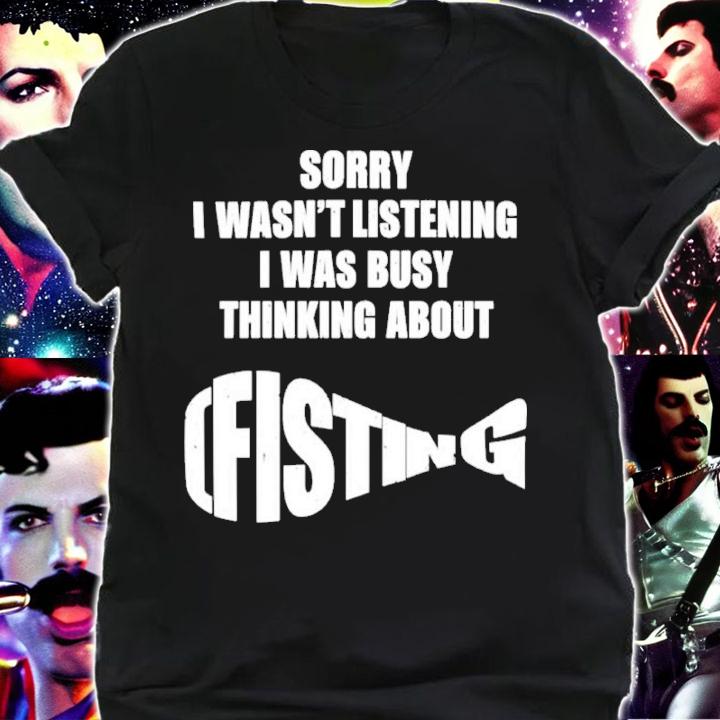 Sorry I Wasn't Listening I Was Busy Thinking About Fisting Shirt t-shirt shirt