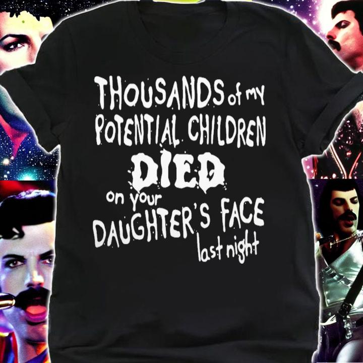 Thousands Of My Potential Children Died On Your Daughter's Face Last Night T-Shirt t-shirt shirt