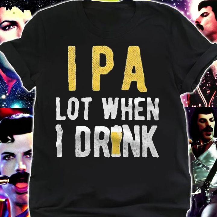 IPA lot when I drink T-shirt