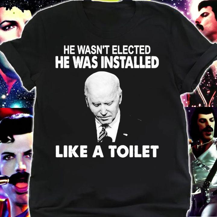 Joe Biden He Wasn't Elected He Was Installed Like A Toilet Shirt shirt