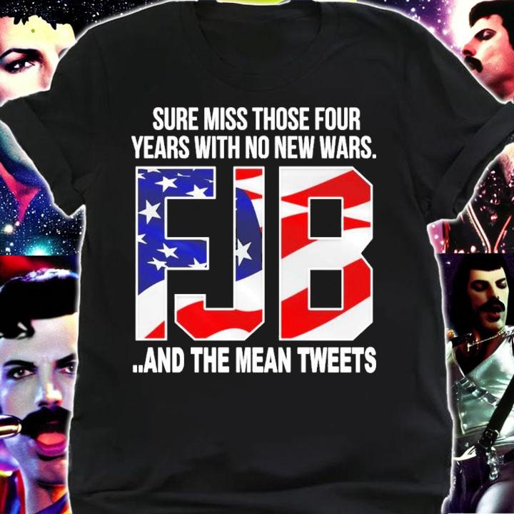 Sure Miss Those Four Years With No New Wars FJB And The Mean Tweets Shirt