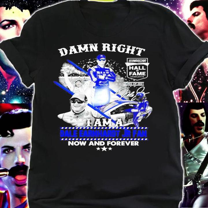 Damn Right I am a Dale Earnhardt Jr fan now and forever signature t-shirt shirt