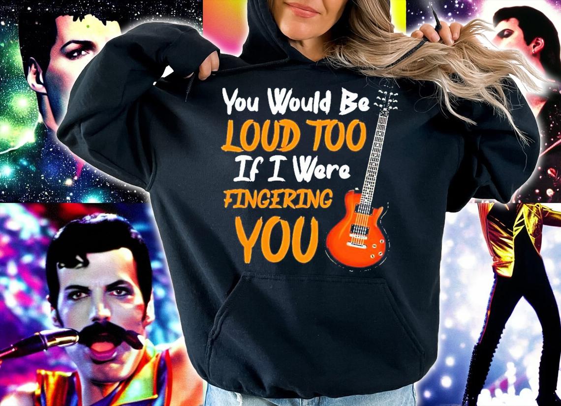 Guitar you would be loud too if I were fingering you shirt hoodie
