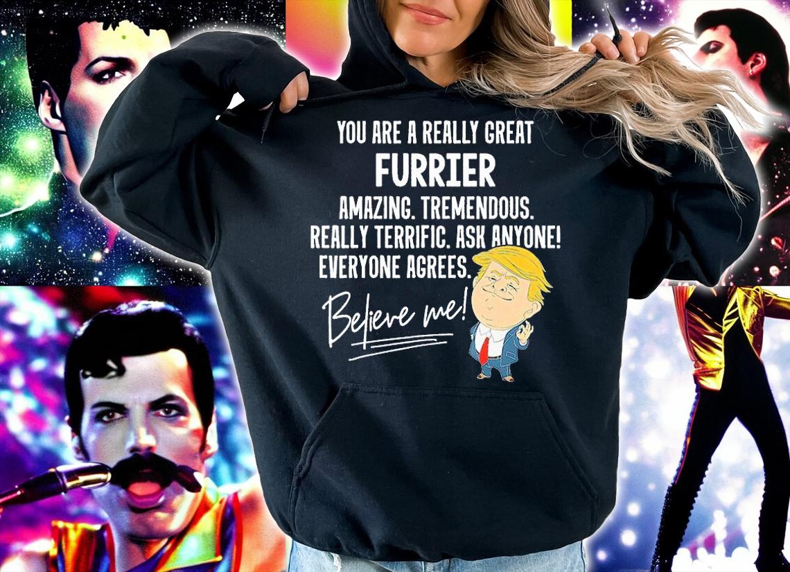 You Are A Really Great Furrier Amazing Tremendous Really Terrific Ask Anyone Everyone Agrees Believe Me T-shirt hoodie