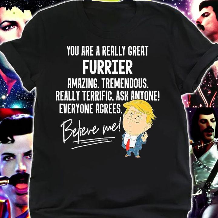 You Are A Really Great Furrier Amazing Tremendous Really Terrific Ask Anyone Everyone Agrees Believe Me T-shirt shirt