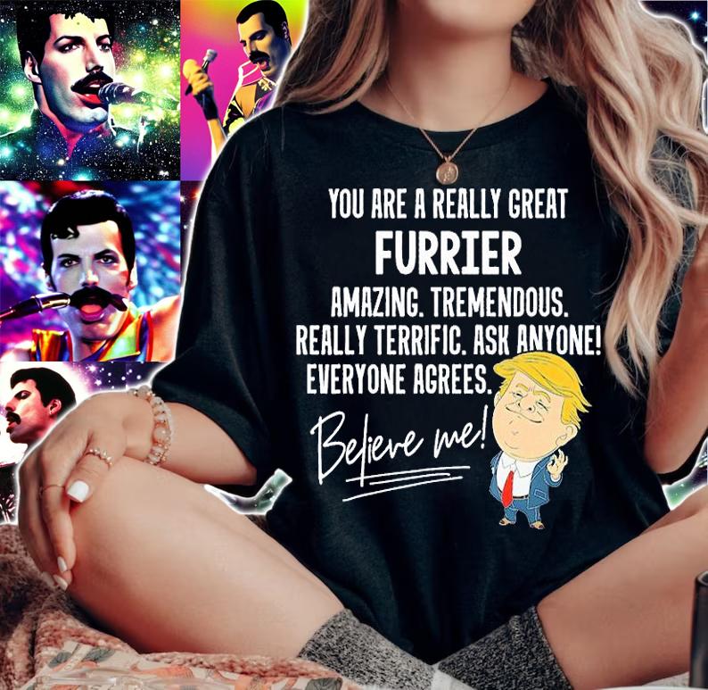 You Are A Really Great Furrier Amazing Tremendous Really Terrific Ask Anyone Everyone Agrees Believe Me T-shirt woman shirt