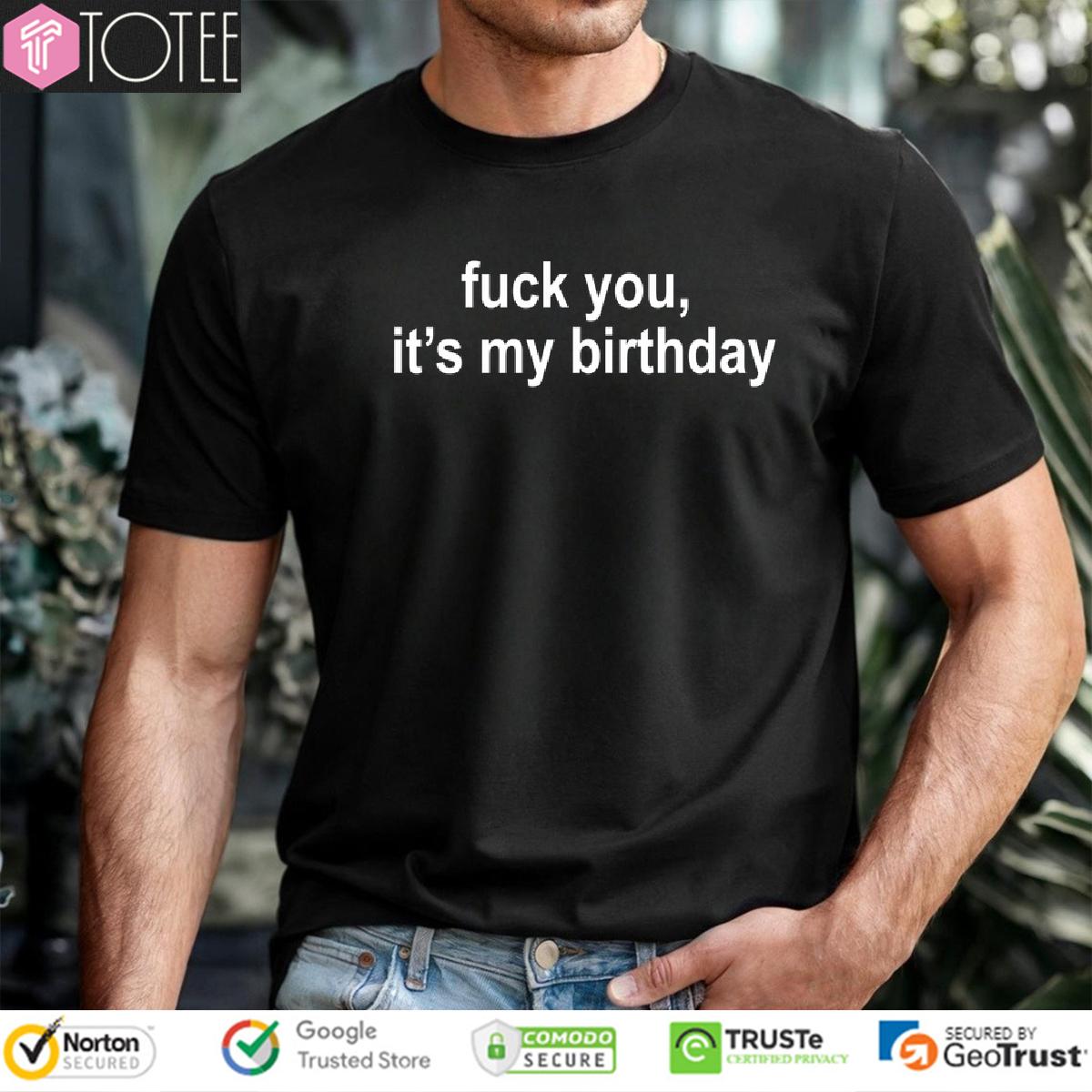 Fuck You, Its My Birthday Shirt 
