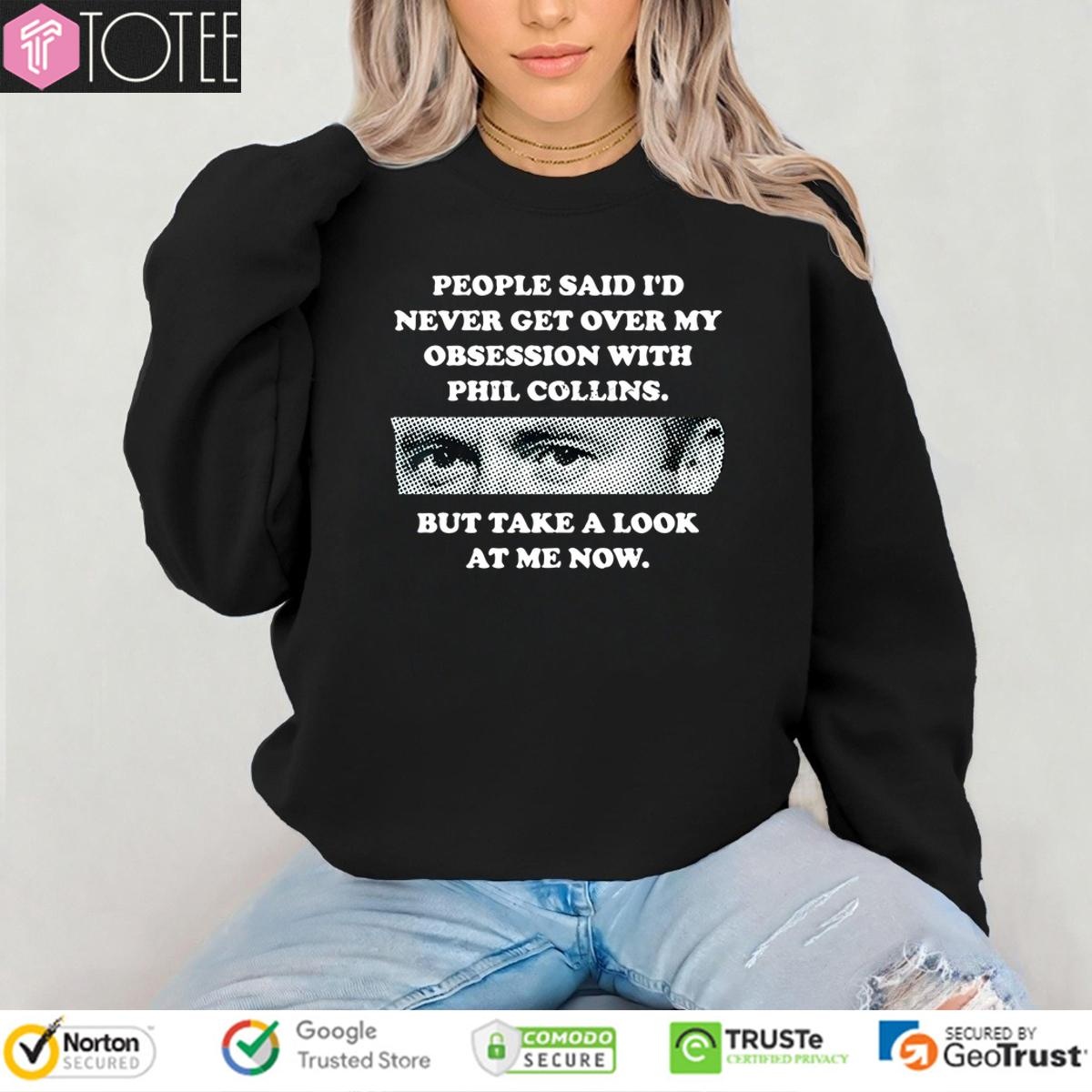 People Said Id Never Get Over My Obsession With Phil Collins But Take A Look At Me Now Sweatshirt
